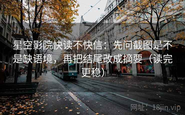 星空影院快读不快信：先问截图是不是缺语境，再把结尾改成摘要（读完更稳）