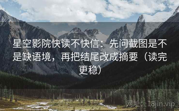 星空影院快读不快信：先问截图是不是缺语境，再把结尾改成摘要（读完更稳）