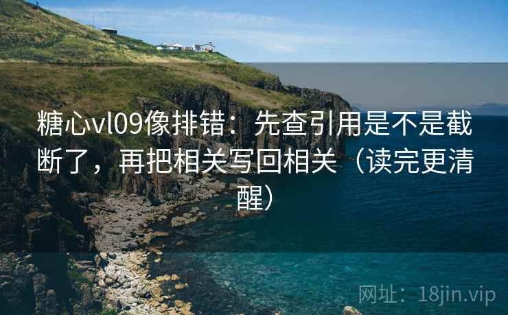 糖心vl09像排错：先查引用是不是截断了，再把相关写回相关（读完更清醒）