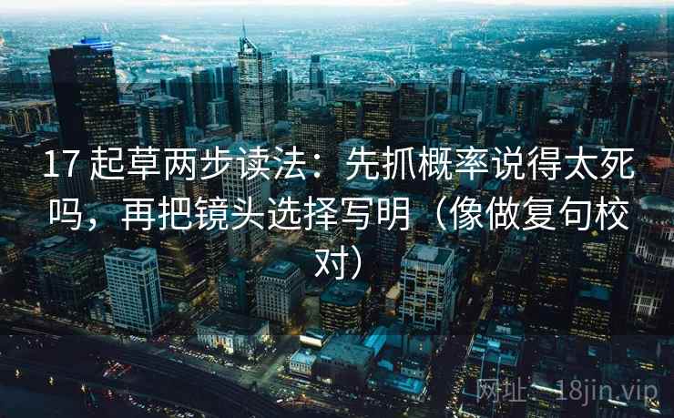 17 起草两步读法：先抓概率说得太死吗，再把镜头选择写明（像做复句校对）