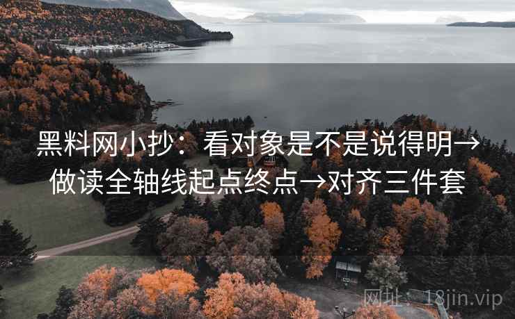黑料网小抄：看对象是不是说得明→做读全轴线起点终点→对齐三件套