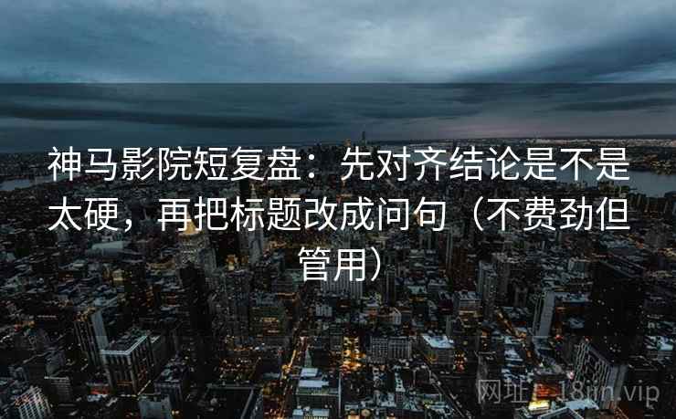 神马影院短复盘：先对齐结论是不是太硬，再把标题改成问句（不费劲但管用）