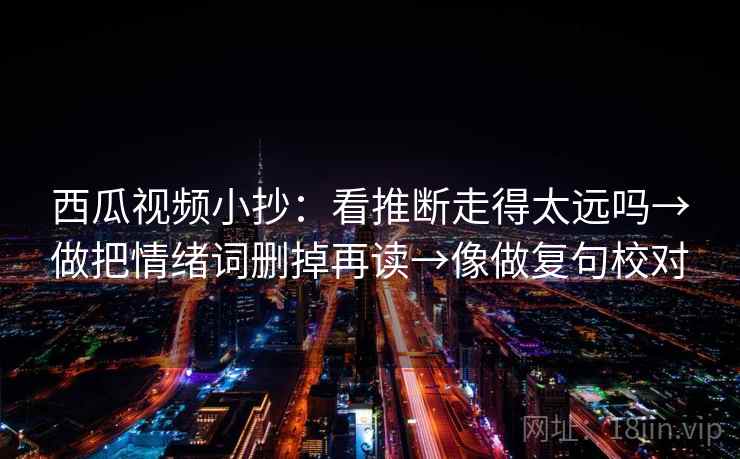 西瓜视频小抄：看推断走得太远吗→做把情绪词删掉再读→像做复句校对