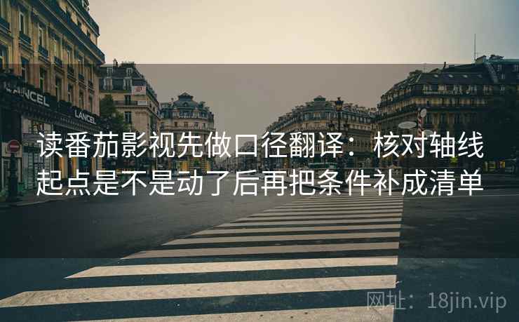 读番茄影视先做口径翻译：核对轴线起点是不是动了后再把条件补成清单