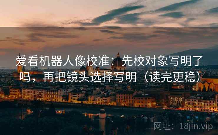 爱看机器人像校准：先校对象写明了吗，再把镜头选择写明（读完更稳）
