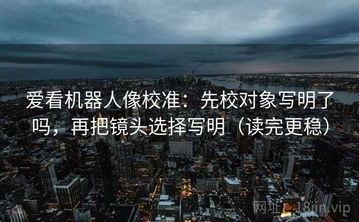 爱看机器人像校准：先校对象写明了吗，再把镜头选择写明（读完更稳）