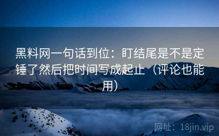 黑料网一句话到位：盯结尾是不是定锤了然后把时间写成起止（评论也能用）