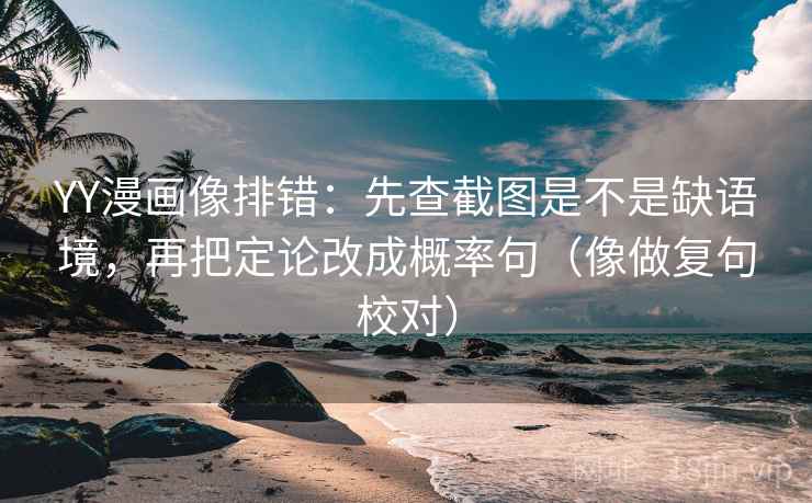 YY漫画像排错：先查截图是不是缺语境，再把定论改成概率句（像做复句校对）