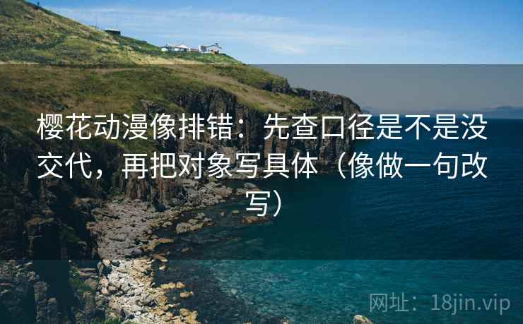 樱花动漫像排错：先查口径是不是没交代，再把对象写具体（像做一句改写）