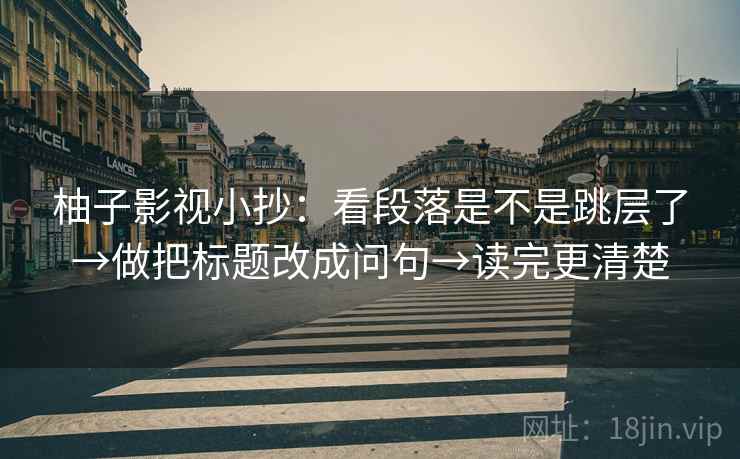 柚子影视小抄：看段落是不是跳层了→做把标题改成问句→读完更清楚