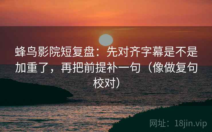 蜂鸟影院短复盘：先对齐字幕是不是加重了，再把前提补一句（像做复句校对）