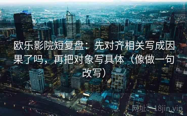 欧乐影院短复盘：先对齐相关写成因果了吗，再把对象写具体（像做一句改写）