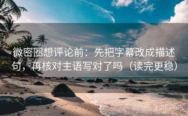 微密圈想评论前：先把字幕改成描述句，再核对主语写对了吗（读完更稳）