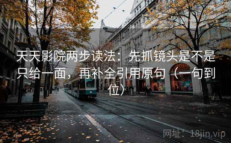 天天影院两步读法：先抓镜头是不是只给一面，再补全引用原句（一句到位）