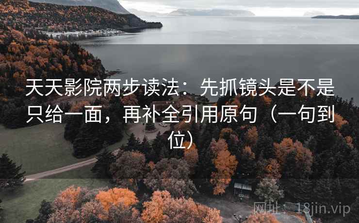 天天影院两步读法：先抓镜头是不是只给一面，再补全引用原句（一句到位）