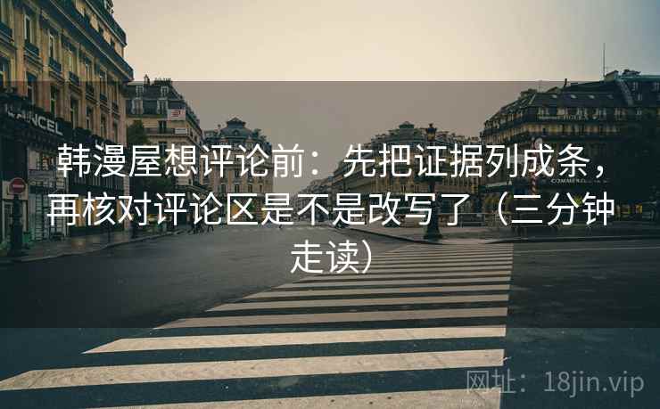 韩漫屋想评论前：先把证据列成条，再核对评论区是不是改写了（三分钟走读）