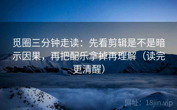 觅圈三分钟走读：先看剪辑是不是暗示因果，再把配乐拿掉再理解（读完更清醒）