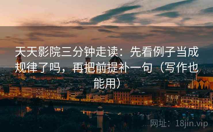 天天影院三分钟走读：先看例子当成规律了吗，再把前提补一句（写作也能用）