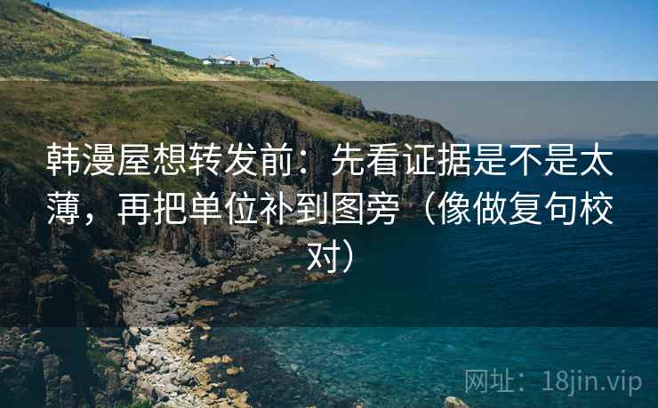 韩漫屋想转发前：先看证据是不是太薄，再把单位补到图旁（像做复句校对）