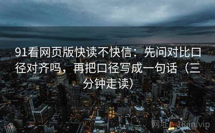 91看网页版快读不快信：先问对比口径对齐吗，再把口径写成一句话（三分钟走读）