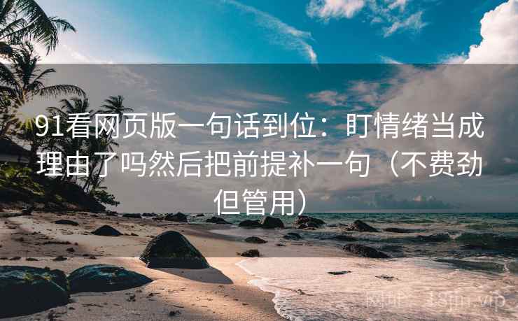 91看网页版一句话到位：盯情绪当成理由了吗然后把前提补一句（不费劲但管用）