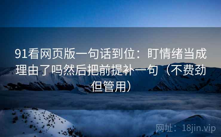 91看网页版一句话到位：盯情绪当成理由了吗然后把前提补一句（不费劲但管用）
