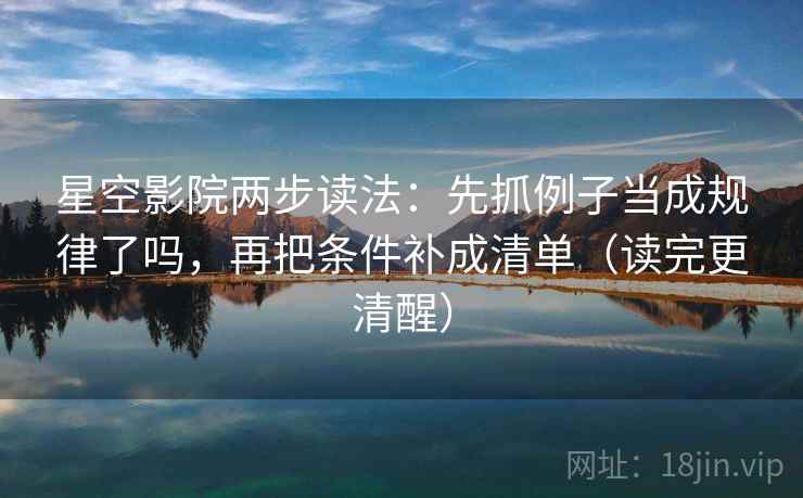 星空影院两步读法：先抓例子当成规律了吗，再把条件补成清单（读完更清醒）