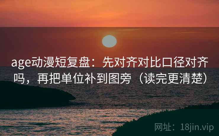 age动漫短复盘：先对齐对比口径对齐吗，再把单位补到图旁（读完更清楚）
