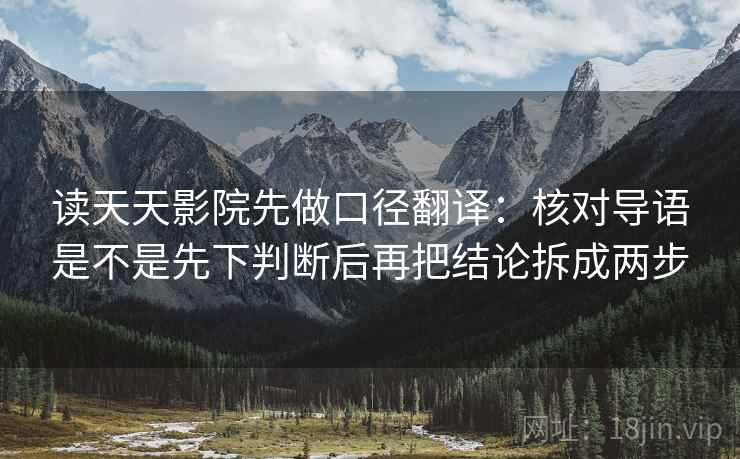 读天天影院先做口径翻译：核对导语是不是先下判断后再把结论拆成两步