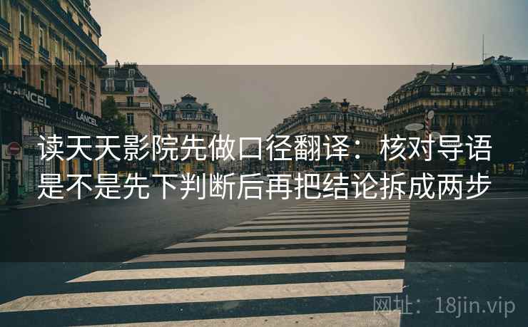 读天天影院先做口径翻译：核对导语是不是先下判断后再把结论拆成两步