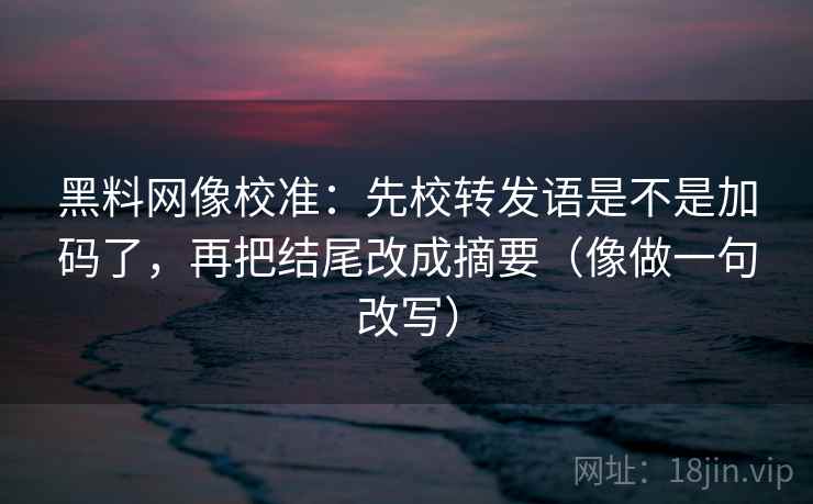 黑料网像校准：先校转发语是不是加码了，再把结尾改成摘要（像做一句改写）