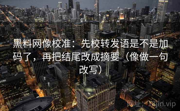 黑料网像校准：先校转发语是不是加码了，再把结尾改成摘要（像做一句改写）