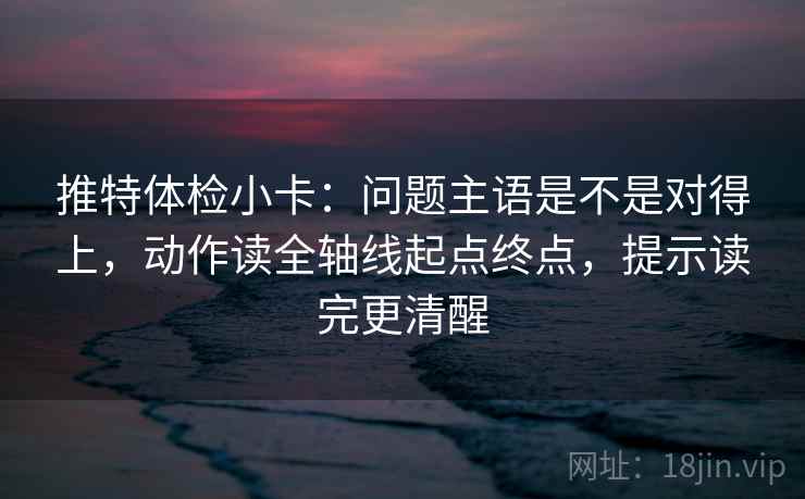 推特体检小卡：问题主语是不是对得上，动作读全轴线起点终点，提示读完更清醒
