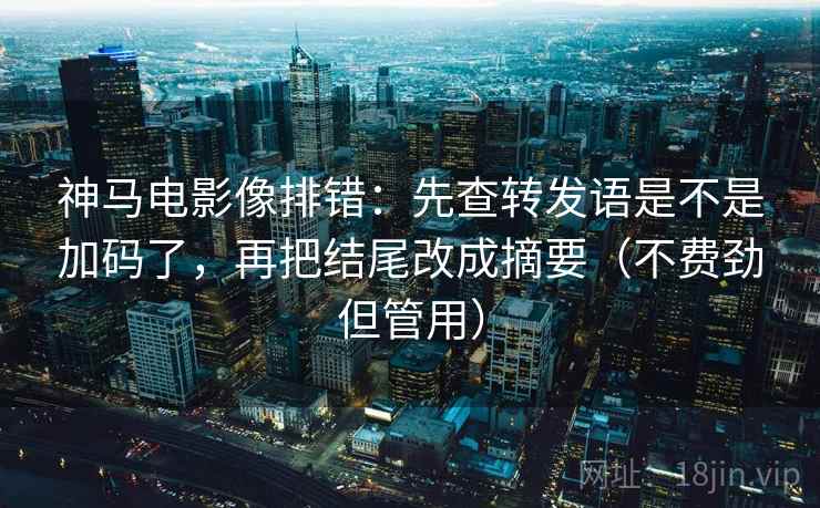 神马电影像排错：先查转发语是不是加码了，再把结尾改成摘要（不费劲但管用）