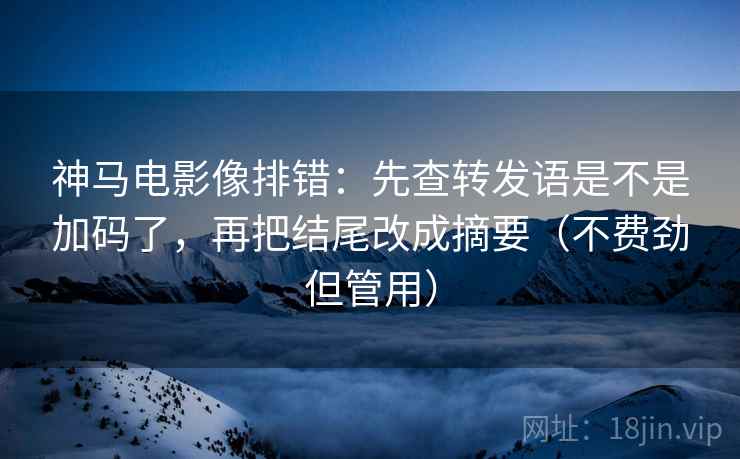 神马电影像排错：先查转发语是不是加码了，再把结尾改成摘要（不费劲但管用）