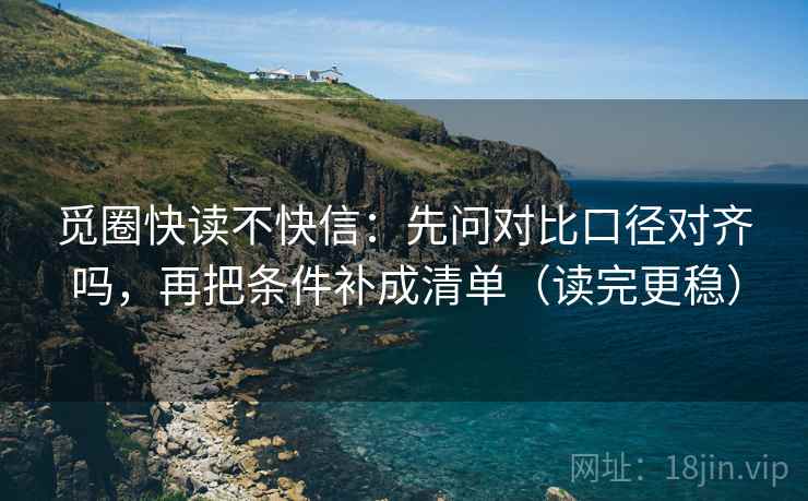 觅圈快读不快信：先问对比口径对齐吗，再把条件补成清单（读完更稳）
