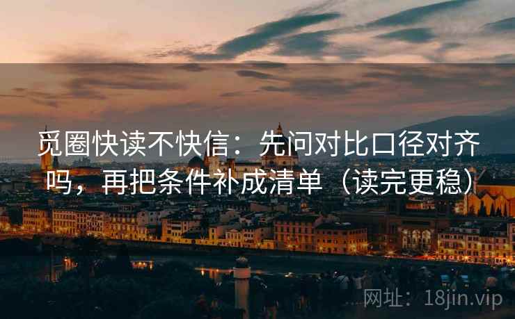 觅圈快读不快信：先问对比口径对齐吗，再把条件补成清单（读完更稳）