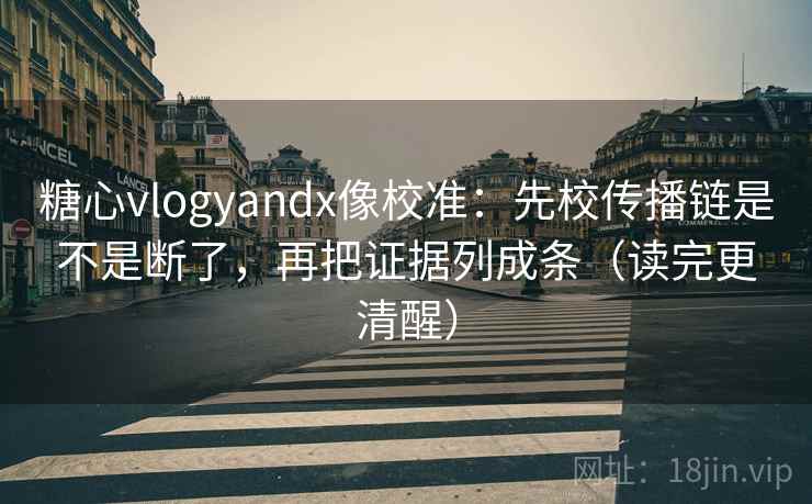 糖心vlogyandx像校准：先校传播链是不是断了，再把证据列成条（读完更清醒）