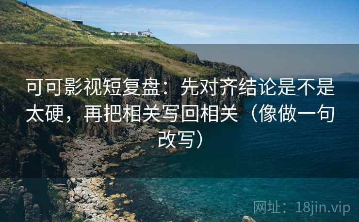 可可影视短复盘：先对齐结论是不是太硬，再把相关写回相关（像做一句改写）