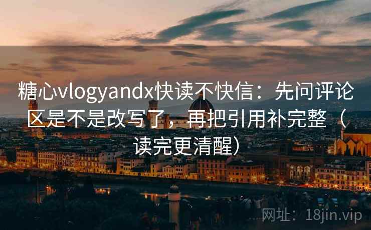 糖心vlogyandx快读不快信：先问评论区是不是改写了，再把引用补完整（读完更清醒）