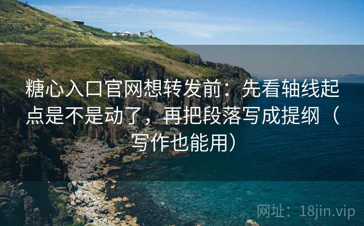 糖心入口官网想转发前：先看轴线起点是不是动了，再把段落写成提纲（写作也能用）
