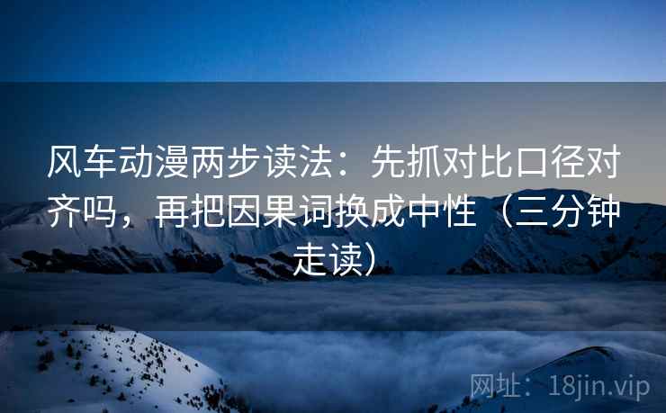 风车动漫两步读法：先抓对比口径对齐吗，再把因果词换成中性（三分钟走读）