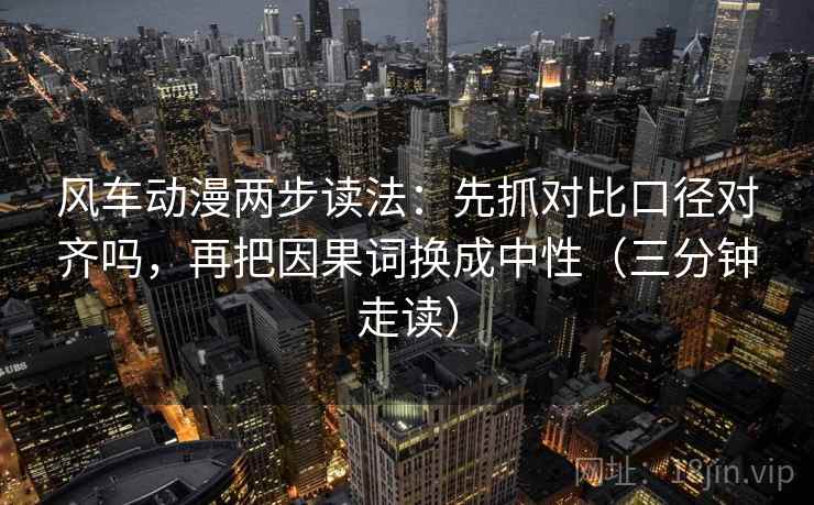 风车动漫两步读法：先抓对比口径对齐吗，再把因果词换成中性（三分钟走读）
