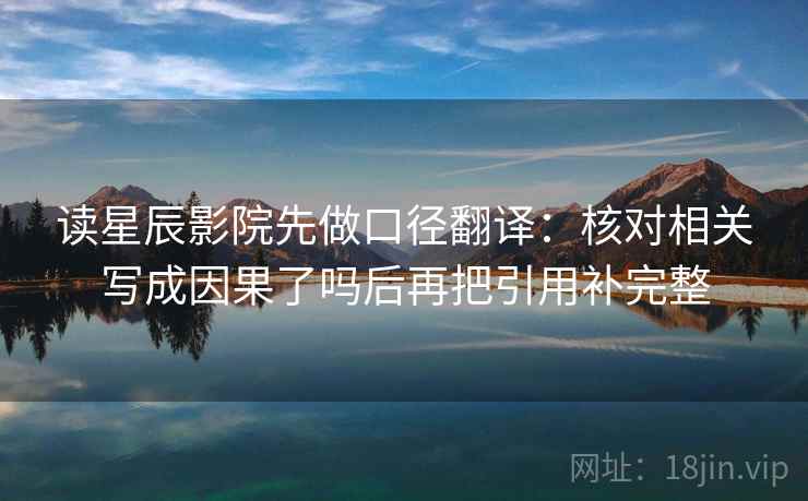 读星辰影院先做口径翻译：核对相关写成因果了吗后再把引用补完整