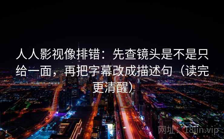 人人影视像排错：先查镜头是不是只给一面，再把字幕改成描述句（读完更清醒）