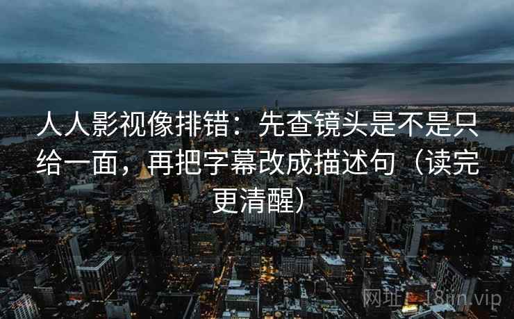 人人影视像排错：先查镜头是不是只给一面，再把字幕改成描述句（读完更清醒）