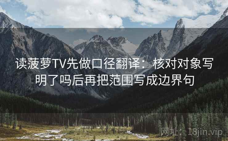 读菠萝TV先做口径翻译：核对对象写明了吗后再把范围写成边界句