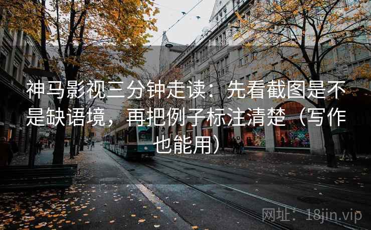 神马影视三分钟走读：先看截图是不是缺语境，再把例子标注清楚（写作也能用）