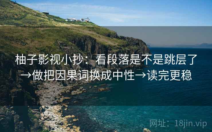 柚子影视小抄：看段落是不是跳层了→做把因果词换成中性→读完更稳