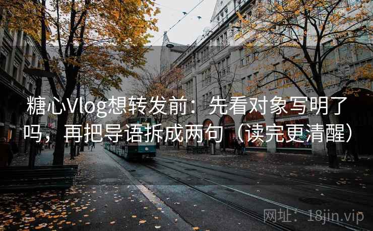 糖心Vlog想转发前：先看对象写明了吗，再把导语拆成两句（读完更清醒）